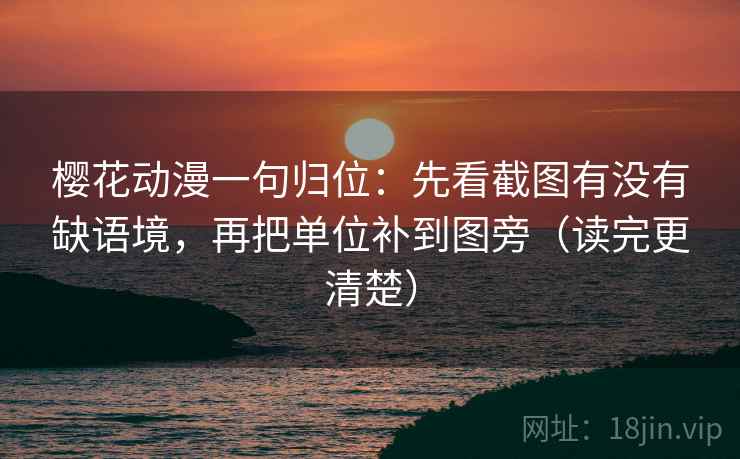 樱花动漫一句归位：先看截图有没有缺语境，再把单位补到图旁（读完更清楚）