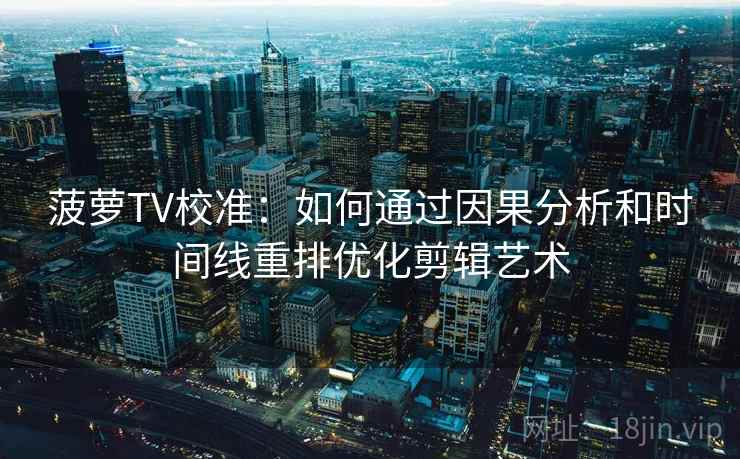 菠萝TV校准:如何通过因果分析和时间线重排优化剪辑艺术 菠萝TV校准:如何通过因果分析和时间线重排优化剪辑艺术