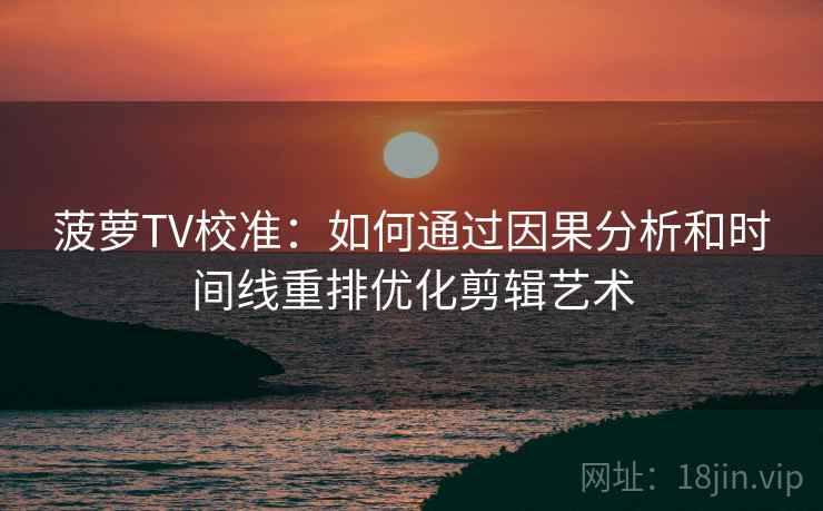 菠萝TV校准:如何通过因果分析和时间线重排优化剪辑艺术 菠萝TV校准:如何通过因果分析和时间线重排优化剪辑艺术