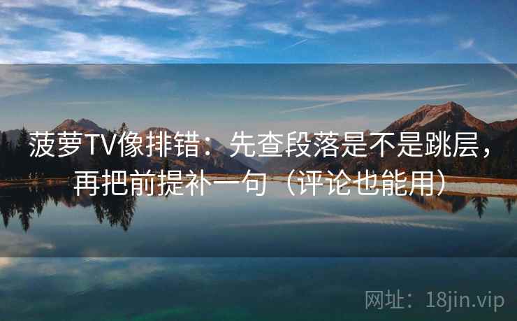 菠萝TV像排错:先查段落是不是跳层,再把前提补一句(评论也能用) 菠萝TV像排错:先查段落是不是跳层,再把前提补一句(评论也能用)