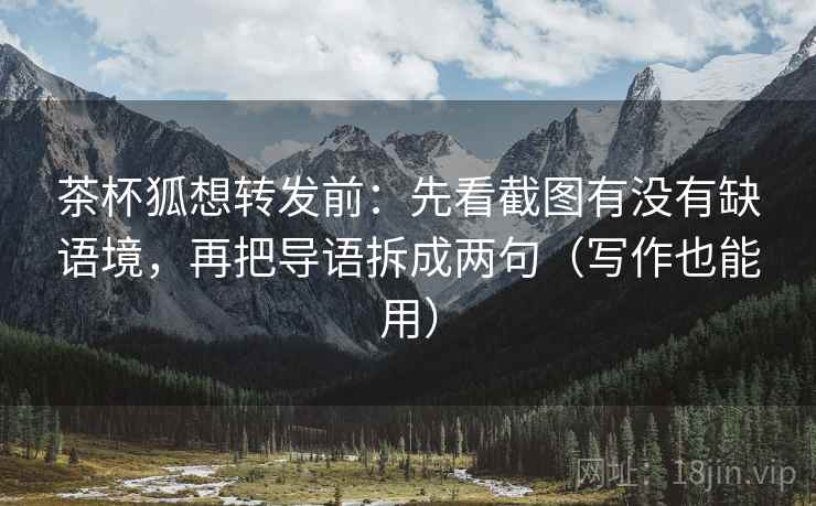 茶杯狐想转发前：先看截图有没有缺语境，再把导语拆成两句（写作也能用）