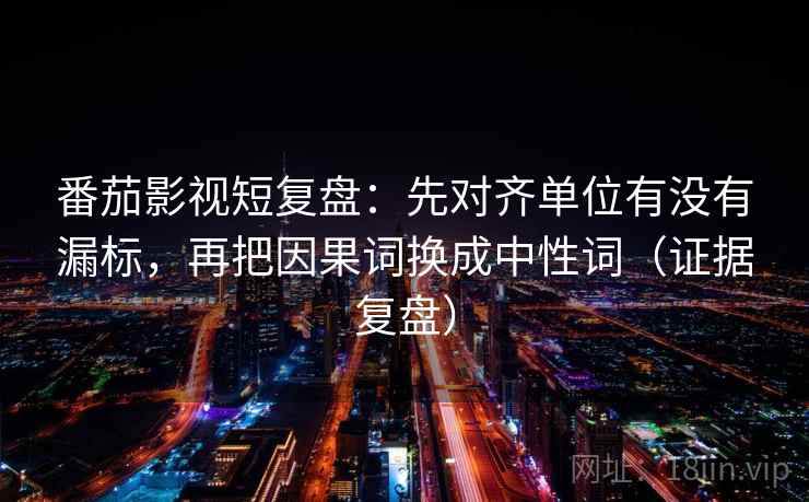 番茄影视短复盘:先对齐单位有没有漏标,再把因果词换成中性词(证据复盘) 番茄影视短复盘:先对齐单位有没有漏标,再把因果词换成中性词(证据复盘)