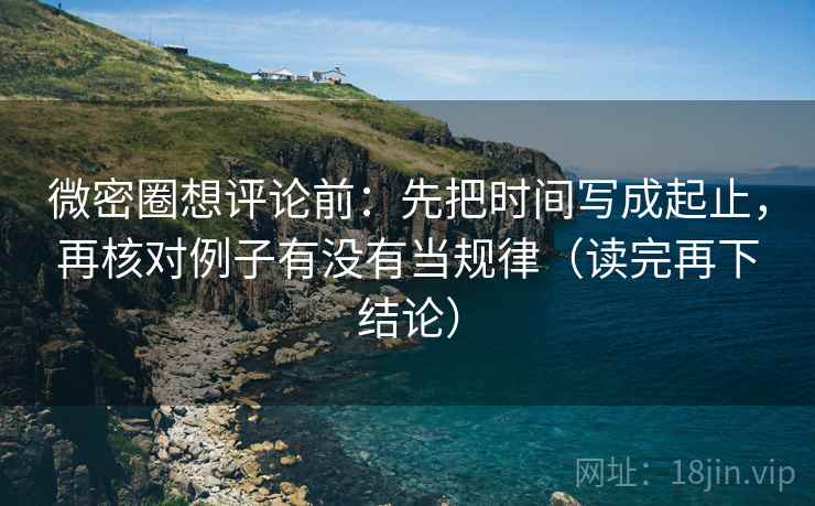 微密圈想评论前:先把时间写成起止,再核对例子有没有当规律(读完再下结论) 微密圈想评论前:先把时间写成起止,再核对例子有没有当规律(读完再下结论)