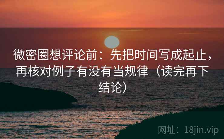 微密圈想评论前:先把时间写成起止,再核对例子有没有当规律(读完再下结论) 微密圈想评论前:先把时间写成起止,再核对例子有没有当规律(读完再下结论)