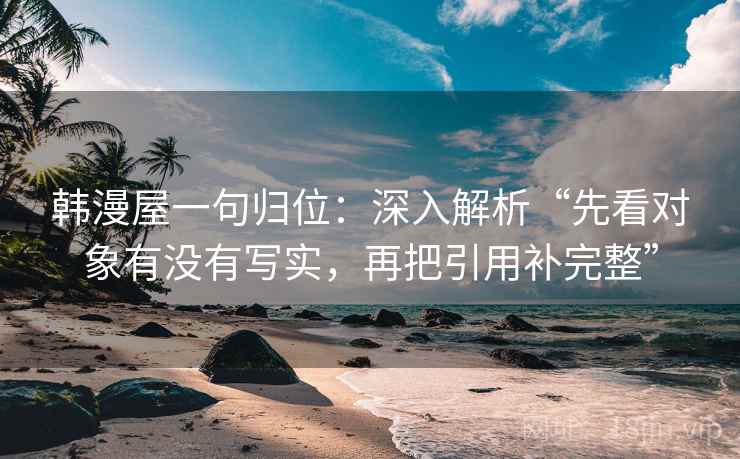 韩漫屋一句归位：深入解析“先看对象有没有写实，再把引用补完整”