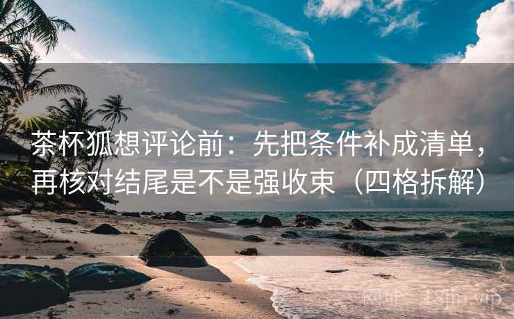 茶杯狐想评论前：先把条件补成清单，再核对结尾是不是强收束（四格拆解）