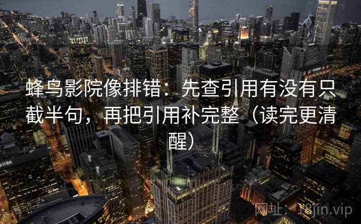 蜂鸟影院像排错：先查引用有没有只截半句，再把引用补完整（读完更清醒）