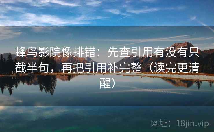 蜂鸟影院像排错：先查引用有没有只截半句，再把引用补完整（读完更清醒）