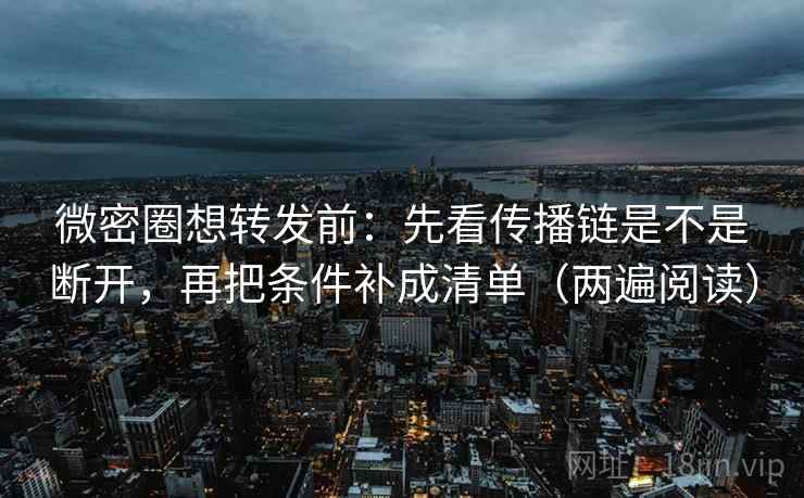 微密圈想转发前:先看传播链是不是断开,再把条件补成清单(两遍阅读) 微密圈想转发前:先看传播链是不是断开,再把条件补成清单(两遍阅读)