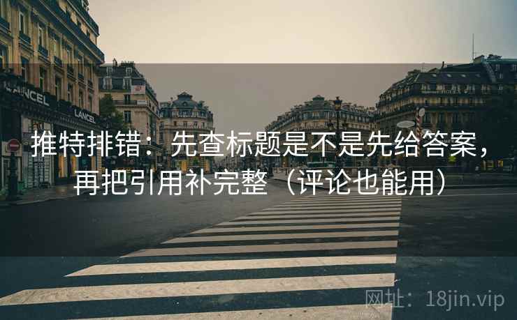 推特排错:先查标题是不是先给答案,再把引用补完整(评论也能用) 推特排错:先查标题是不是先给答案,再把引用补完整(评论也能用)