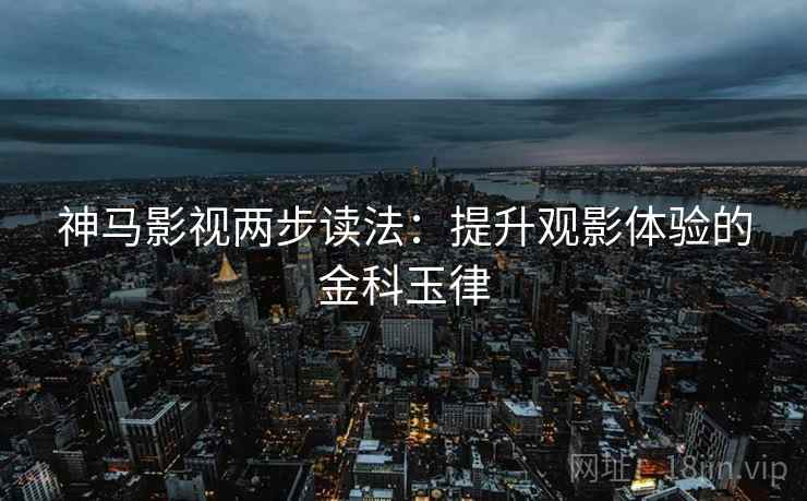 神马影视两步读法:提升观影体验的金科玉律 神马影视两步读法:提升观影体验的金科玉律