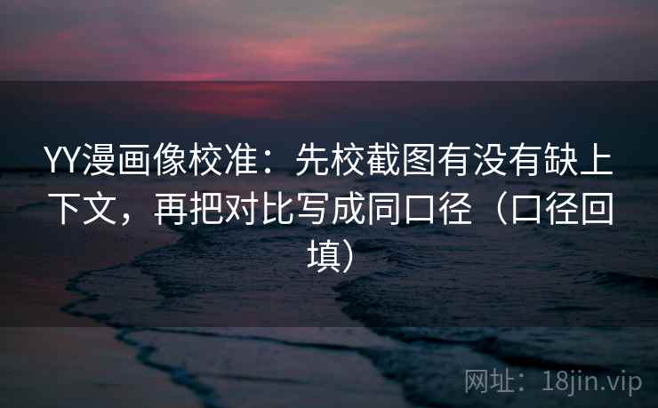 YY漫画像校准:先校截图有没有缺上下文,再把对比写成同口径(口径回填) YY漫画像校准:先校截图有没有缺上下文,再把对比写成同口径(口径回填)