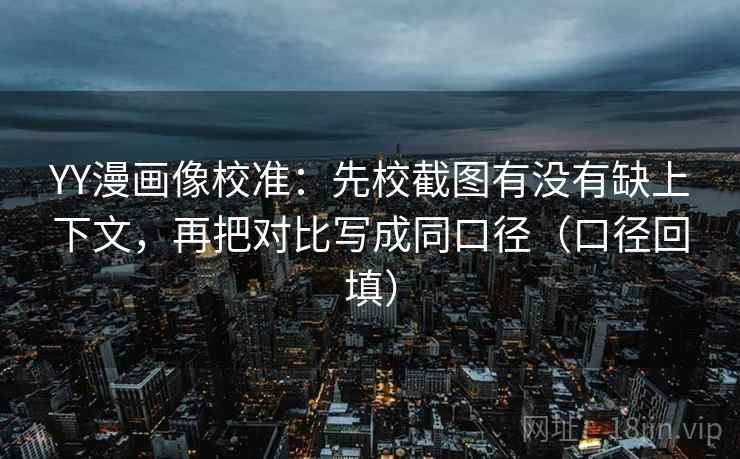 YY漫画像校准:先校截图有没有缺上下文,再把对比写成同口径(口径回填) YY漫画像校准:先校截图有没有缺上下文,再把对比写成同口径(口径回填)