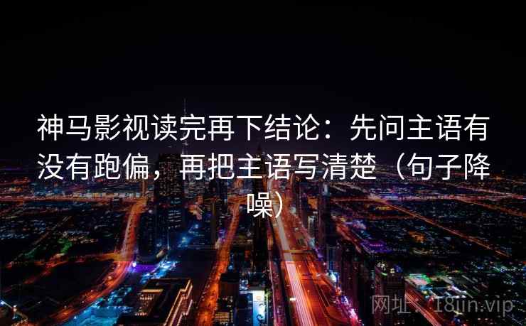 神马影视读完再下结论：先问主语有没有跑偏，再把主语写清楚（句子降噪）