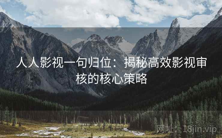人人影视一句归位：揭秘高效影视审核的核心策略