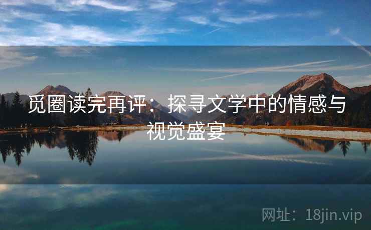 觅圈读完再评:探寻文学中的情感与视觉盛宴 觅圈读完再评:探寻文学中的情感与视觉盛宴