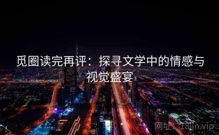 觅圈读完再评:探寻文学中的情感与视觉盛宴 觅圈读完再评:探寻文学中的情感与视觉盛宴