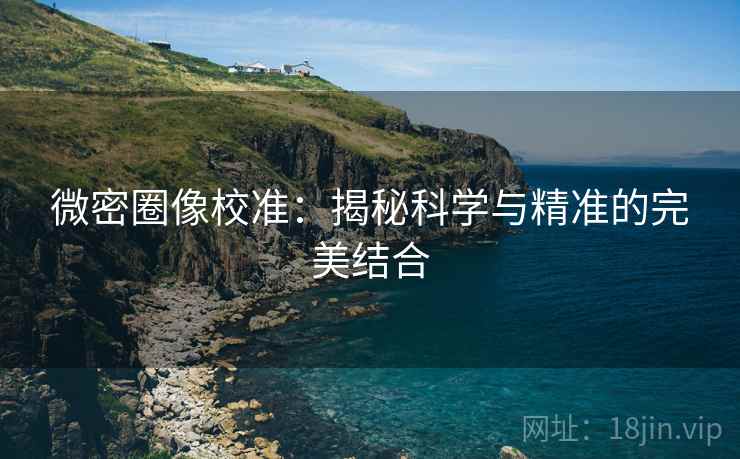微密圈像校准:揭秘科学与精准的完美结合 微密圈像校准:揭秘科学与精准的完美结合