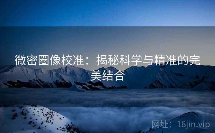 微密圈像校准:揭秘科学与精准的完美结合 微密圈像校准:揭秘科学与精准的完美结合