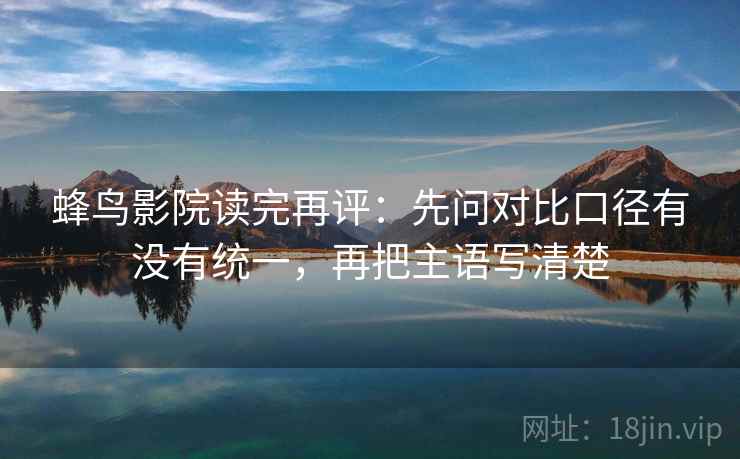 蜂鸟影院读完再评：先问对比口径有没有统一，再把主语写清楚