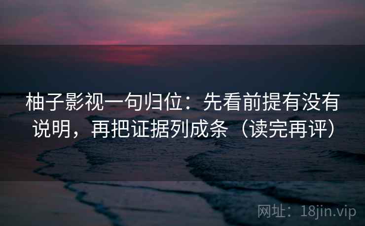 柚子影视一句归位：先看前提有没有说明，再把证据列成条（读完再评）
