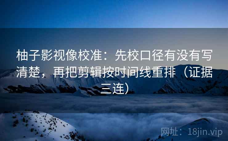 柚子影视像校准:先校口径有没有写清楚,再把剪辑按时间线重排(证据三连) 柚子影视像校准:先校口径有没有写清楚,再把剪辑按时间线重排(证据三连)