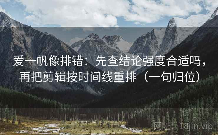 爱一帆像排错:先查结论强度合适吗,再把剪辑按时间线重排(一句归位) 爱一帆像排错:先查结论强度合适吗,再把剪辑按时间线重排(一句归位)