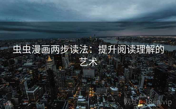 虫虫漫画两步读法:提升阅读理解的艺术 虫虫漫画两步读法:提升阅读理解的艺术