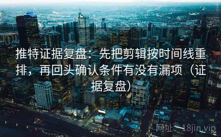 推特证据复盘:先把剪辑按时间线重排,再回头确认条件有没有漏项(证据复盘) 推特证据复盘:先把剪辑按时间线重排,再回头确认条件有没有漏项(证据复盘)