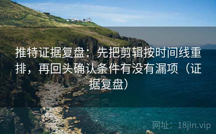 推特证据复盘:先把剪辑按时间线重排,再回头确认条件有没有漏项(证据复盘) 推特证据复盘:先把剪辑按时间线重排,再回头确认条件有没有漏项(证据复盘)