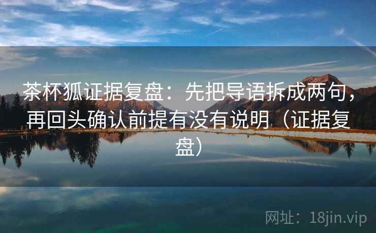 茶杯狐证据复盘：先把导语拆成两句，再回头确认前提有没有说明（证据复盘）