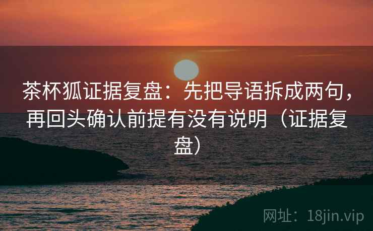茶杯狐证据复盘：先把导语拆成两句，再回头确认前提有没有说明（证据复盘）
