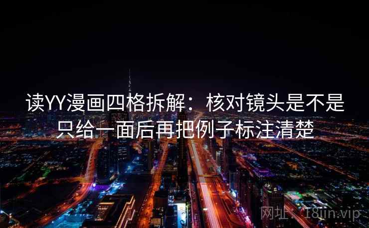 读YY漫画四格拆解:核对镜头是不是只给一面后再把例子标注清楚 读YY漫画四格拆解:核对镜头是不是只给一面后再把例子标注清楚