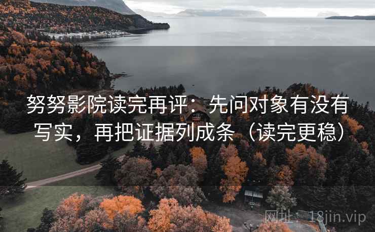 努努影院读完再评:先问对象有没有写实,再把证据列成条(读完更稳) 努努影院读完再评:先问对象有没有写实,再把证据列成条(读完更稳)