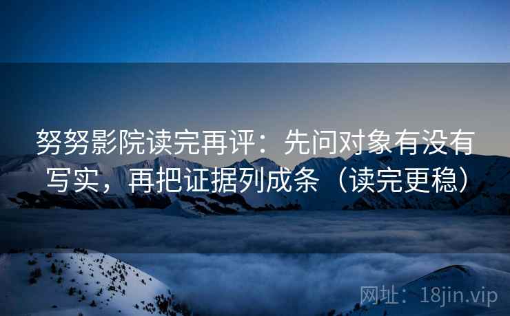 努努影院读完再评:先问对象有没有写实,再把证据列成条(读完更稳) 努努影院读完再评:先问对象有没有写实,再把证据列成条(读完更稳)