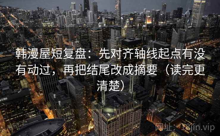 韩漫屋短复盘:先对齐轴线起点有没有动过,再把结尾改成摘要(读完更清楚) 韩漫屋短复盘:先对齐轴线起点有没有动过,再把结尾改成摘要(读完更清楚)