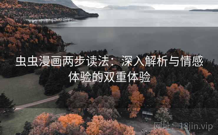 虫虫漫画两步读法:深入解析与情感体验的双重体验 虫虫漫画两步读法:深入解析与情感体验的双重体验