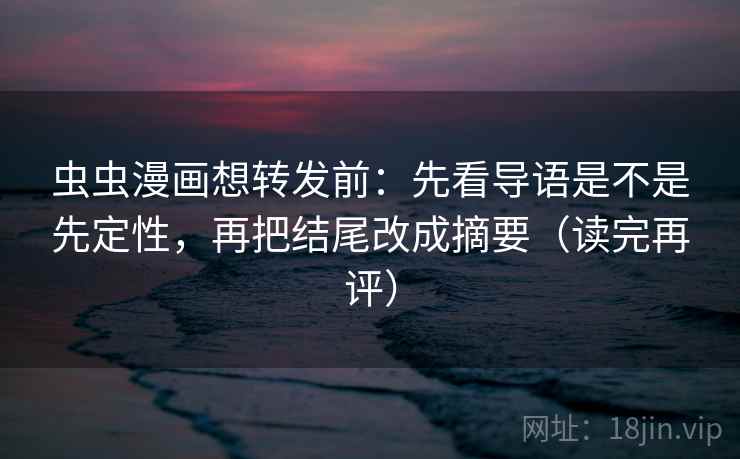 虫虫漫画想转发前：先看导语是不是先定性，再把结尾改成摘要（读完再评）