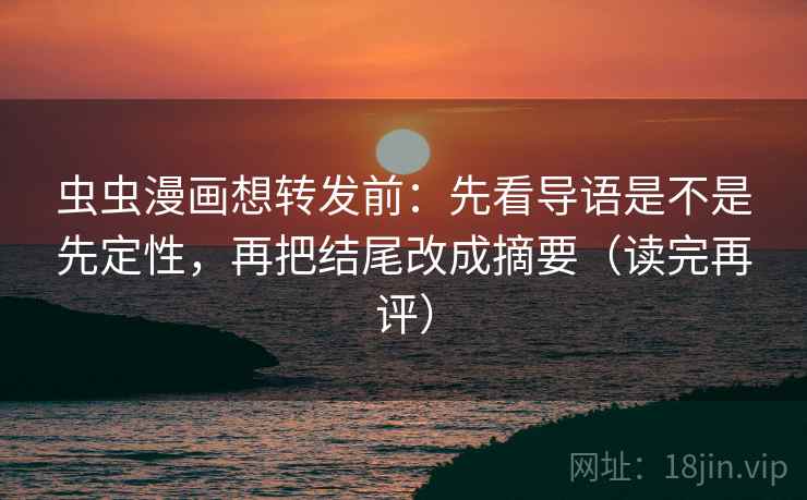虫虫漫画想转发前：先看导语是不是先定性，再把结尾改成摘要（读完再评）